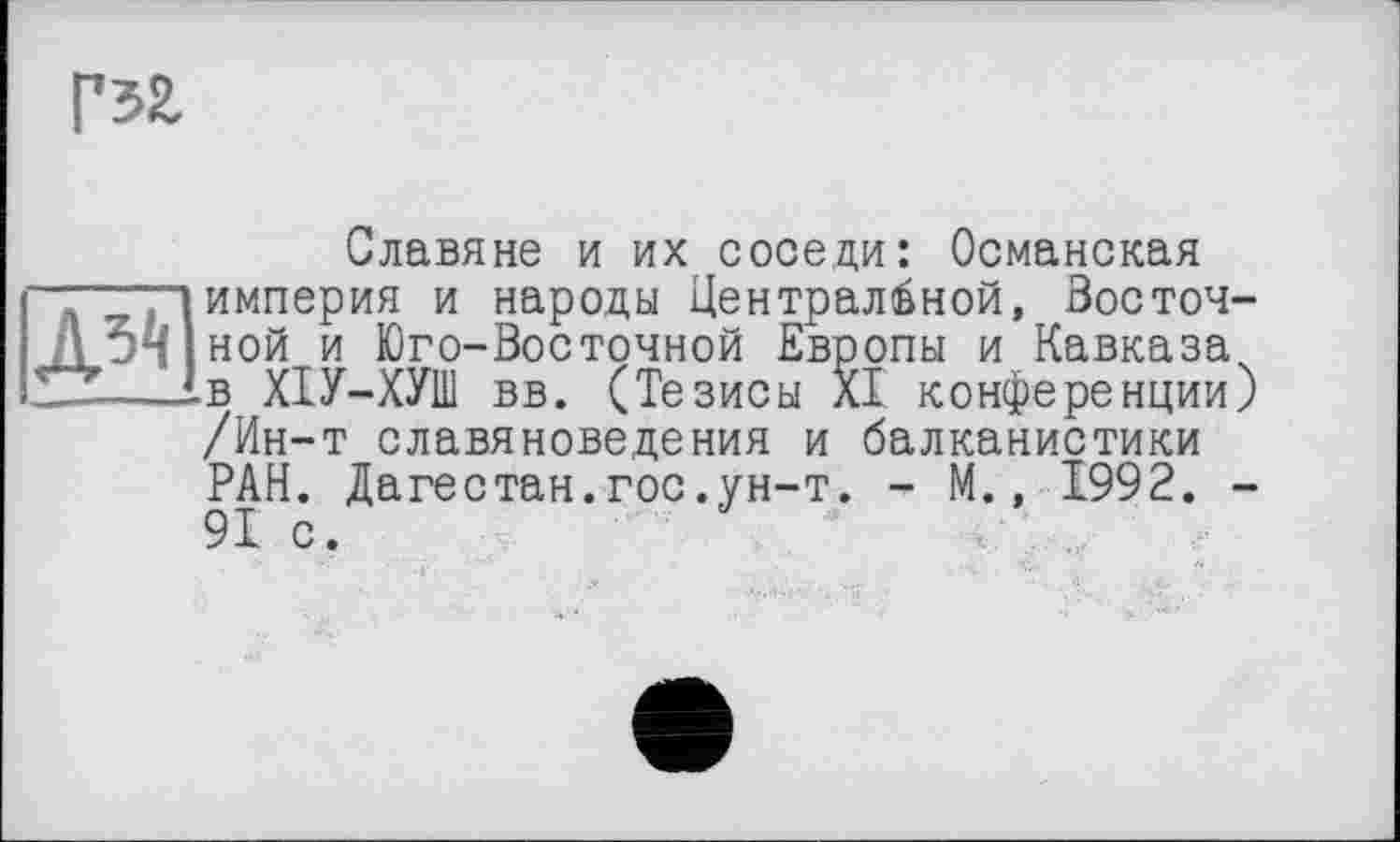 ﻿А^
Славяне и их соседи: Османская империя и народы Центральной, Восточной и Юго-Восточной Европы и Кавказа в ХІУ-ХУШ вв. (Тезисы XI конференции) /Ин-т славяноведения и балканистики РАН. Дагестан.гос.ун-т. - М., 1992. -91 с.